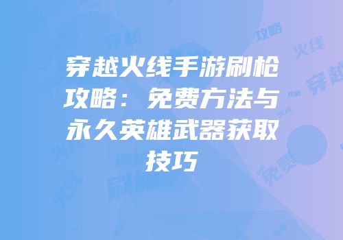 穿越火线手游刷枪攻略：免费方法与永久英雄武器获取技巧