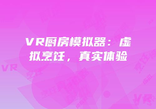 VR厨房模拟器：虚拟烹饪，真实体验