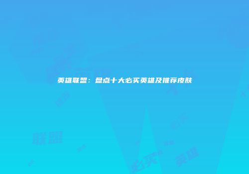 英雄联盟：盘点十大必买英雄及推荐皮肤