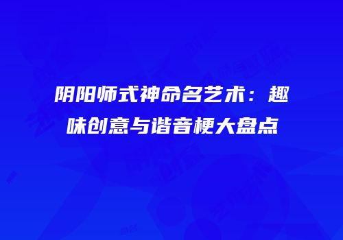 阴阳师式神命名艺术：趣味创意与谐音梗大盘点
