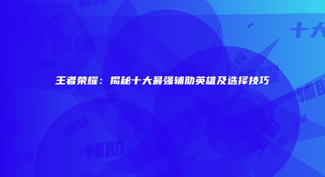 王者荣耀：揭秘十大最强辅助英雄及选择技巧