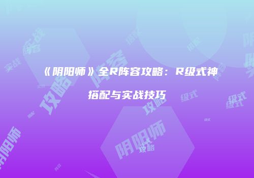 《阴阳师》全R阵容攻略：R级式神搭配与实战技巧