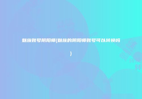魅族账号阴阳师(魅族的阴阳师账号可以转换吗)