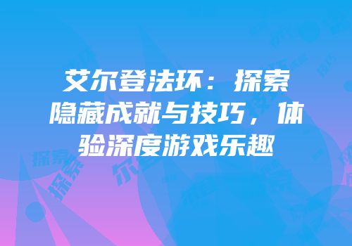 艾尔登法环：探索隐藏成就与技巧，体验深度游戏乐趣