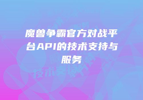 魔兽争霸官方对战平台API的技术支持与服务