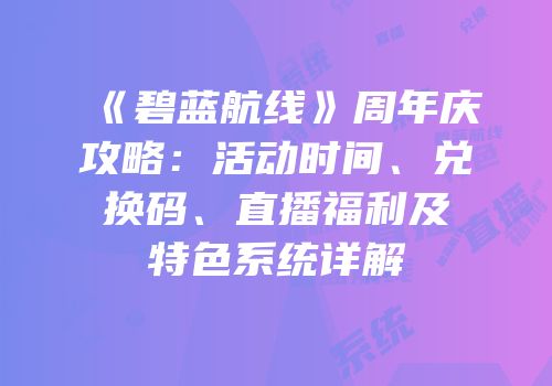 《碧蓝航线》周年庆攻略：活动时间、兑换码、直播福利及特色系统详解