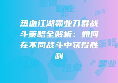 热血江湖霸业刀群战斗策略全解析：如何在不同战斗中获得胜利