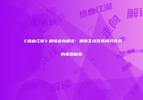 《热血江湖》剧情走向解读：跟随主线任务揭开游戏的深层秘密