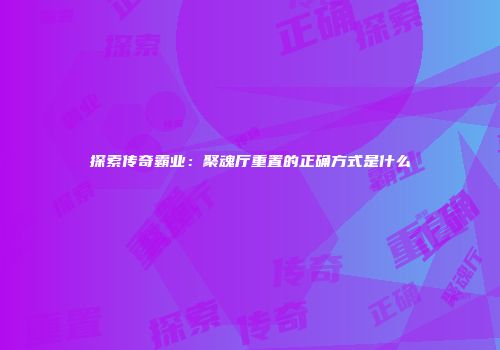 探索传奇霸业：聚魂厅重置的正确方式是什么