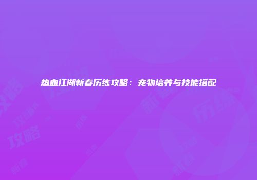 热血江湖新春历练攻略：宠物培养与技能搭配