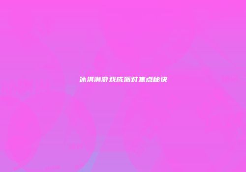 冰淇淋游戏成派对焦点秘诀