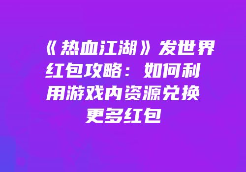 《热血江湖》发世界红包攻略：如何利用游戏内资源兑换更多红包
