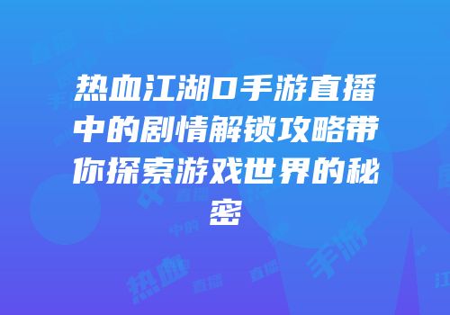 热血江湖D手游直播中的剧情解锁攻略带你探索游戏世界的秘密
