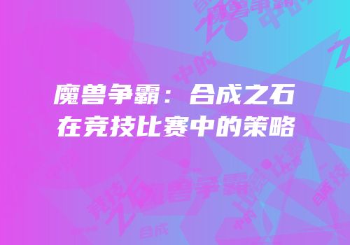 魔兽争霸：合成之石在竞技比赛中的策略