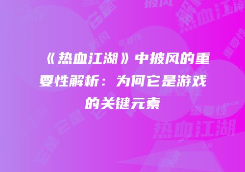 《热血江湖》中披风的重要性解析：为何它是游戏的关键元素