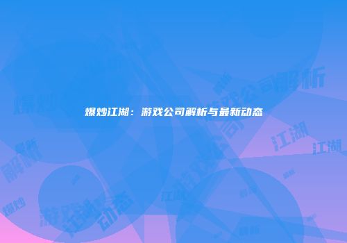 爆炒江湖：游戏公司解析与最新动态