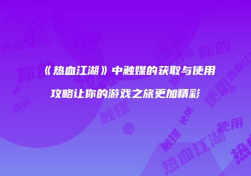 《热血江湖》中触媒的获取与使用攻略让你的游戏之旅更加精彩