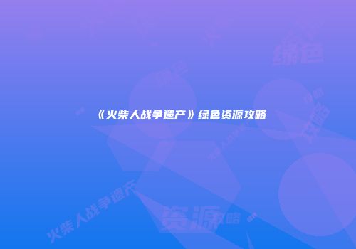 《火柴人战争遗产》绿色资源攻略