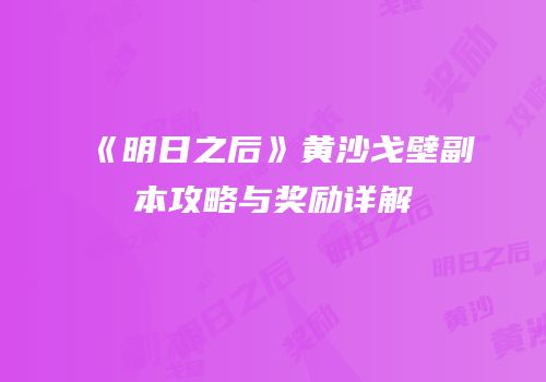 《明日之后》黄沙戈壁副本攻略与奖励详解