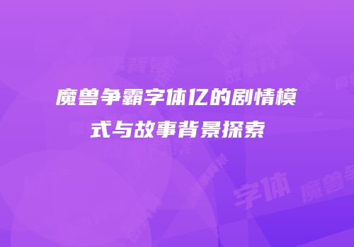 魔兽争霸字体亿的剧情模式与故事背景探索