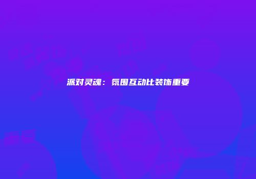 派对灵魂：氛围互动比装饰重要