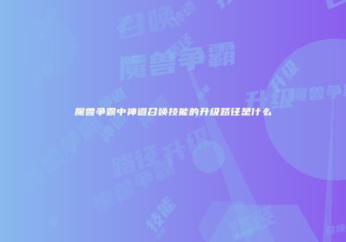魔兽争霸中神道召唤技能的升级路径是什么