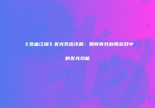 《热血江湖》发光系统详解：如何有效利用游戏中的发光功能