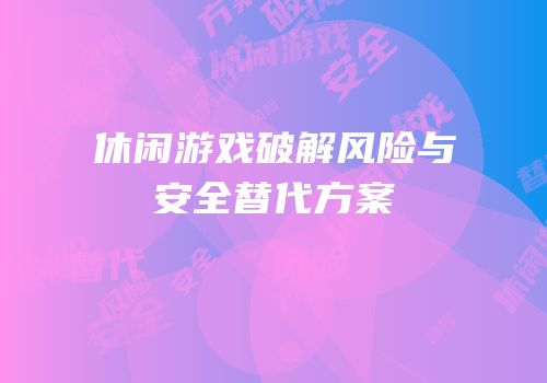 休闲游戏破解风险与安全替代方案