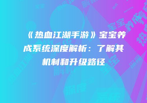 《热血江湖手游》宝宝养成系统深度解析：了解其机制和升级路径
