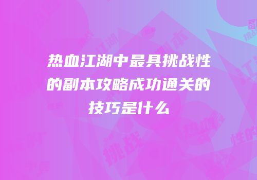 热血江湖中最具挑战性的副本攻略成功通关的技巧是什么