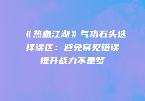《热血江湖》气功石头选择误区：避免常见错误提升战力不是梦