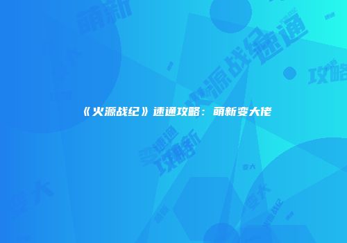 《火源战纪》速通攻略：萌新变大佬