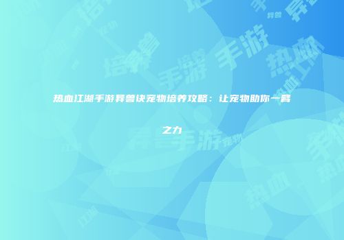 热血江湖手游异兽诀宠物培养攻略：让宠物助你一臂之力