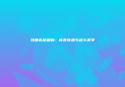 玛娜希斯回响：怀表奇遇与战斗美学