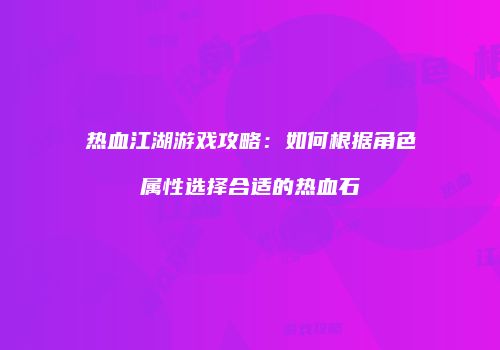 热血江湖游戏攻略：如何根据角色属性选择合适的热血石