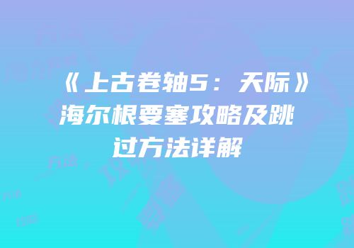 《上古卷轴5：天际》海尔根要塞攻略及跳过方法详解