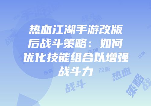 热血江湖手游改版后战斗策略：如何优化技能组合以增强战斗力