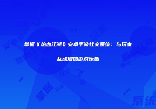 掌握《热血江湖》安卓手游社交系统：与玩家互动增加游戏乐趣