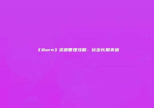 《Burn》资源管理攻略：玩出长期爽感