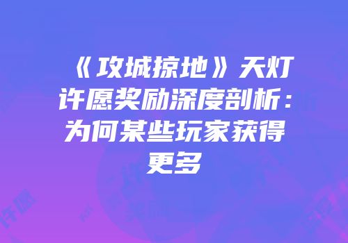 《攻城掠地》天灯许愿奖励深度剖析：为何某些玩家获得更多