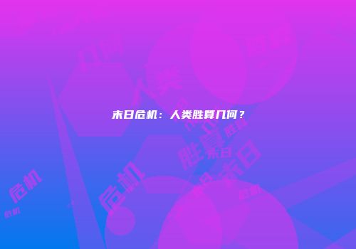 末日危机：人类胜算几何？