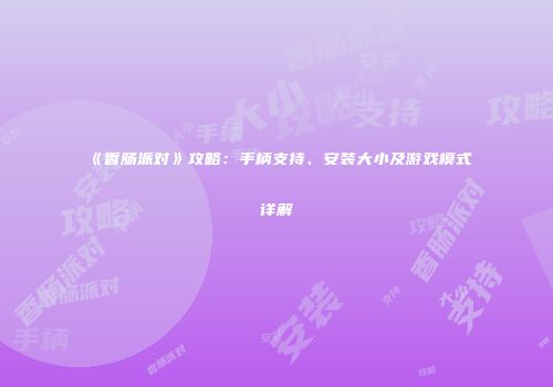 《香肠派对》攻略：手柄支持、安装大小及游戏模式详解