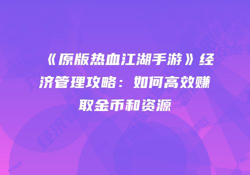 《原版热血江湖手游》经济管理攻略：如何高效赚取金币和资源