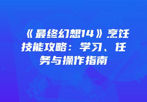 《最终幻想14》烹饪技能攻略：学习、任务与操作指南