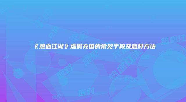 《热血江湖》虚假充值的常见手段及应对方法
