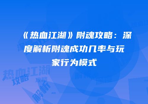 《热血江湖》附魂攻略：深度解析附魂成功几率与玩家行为模式