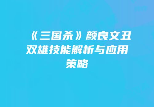 《三国杀》颜良文丑双雄技能解析与应用策略
