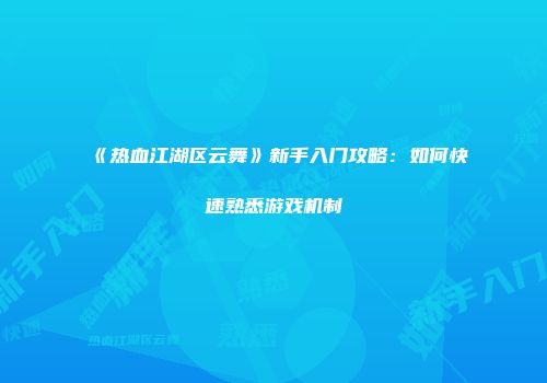 《热血江湖区云舞》新手入门攻略：如何快速熟悉游戏机制