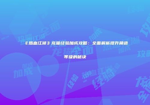 《热血江湖》龙猫经验加成攻略：全面解析提升角色等级的秘诀