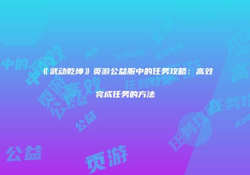《武动乾坤》页游公益服中的任务攻略：高效完成任务的方法